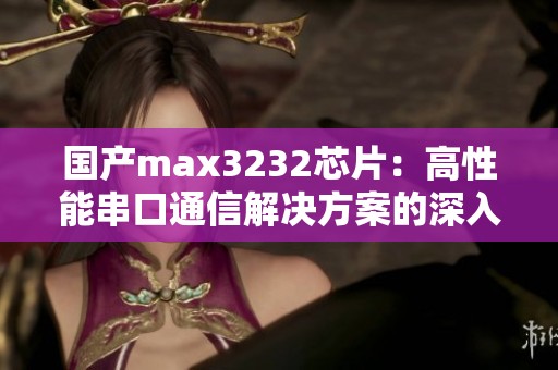 国产max3232芯片：高性能串口通信解决方案的深入解析