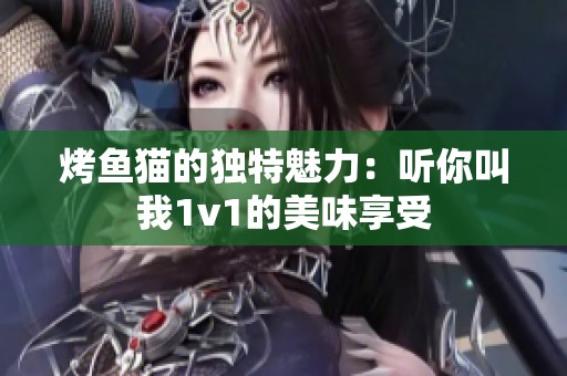 烤鱼猫的独特魅力：听你叫我1v1的美味享受