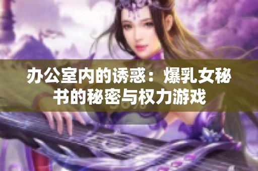 办公室内的诱惑：爆乳女秘书的秘密与权力游戏