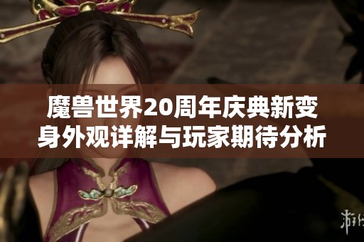 魔兽世界20周年庆典新变身外观详解与玩家期待分析