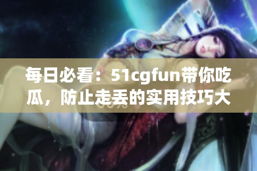 每日必看：51cgfun带你吃瓜，防止走丢的实用技巧大全