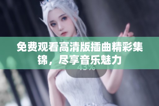 免费观看高清版插曲精彩集锦，尽享音乐魅力