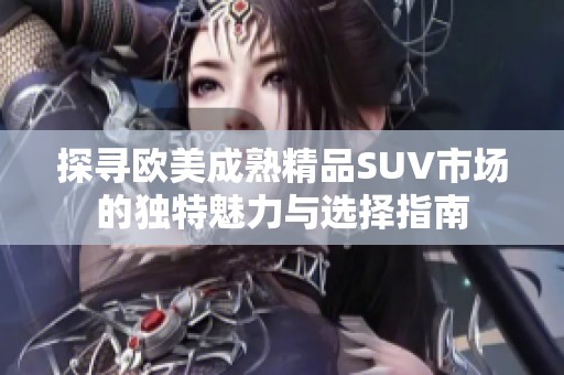 探寻欧美成熟精品SUV市场的独特魅力与选择指南