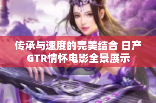 传承与速度的完美结合 日产GTR情怀电影全景展示