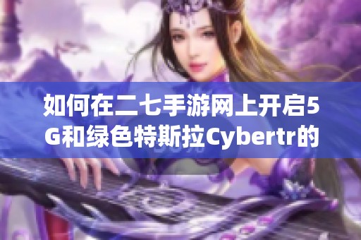 如何在二七手游网上开启5G和绿色特斯拉Cybertr的全新体验