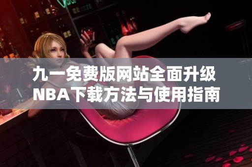 九一免费版网站全面升级 NBA下载方法与使用指南