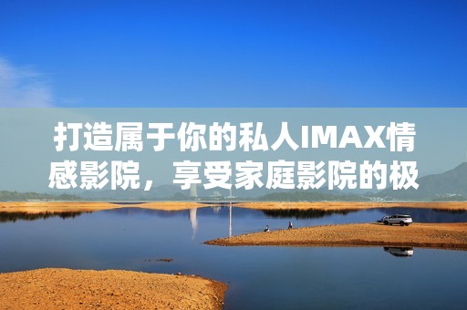 打造属于你的私人IMAX情感影院，享受家庭影院的极致体验