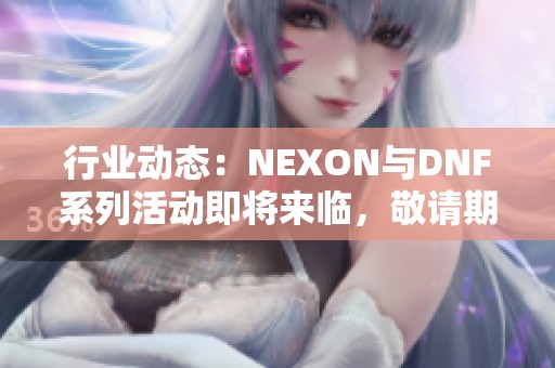 行业动态：NEXON与DNF系列活动即将来临，敬请期待精彩内容