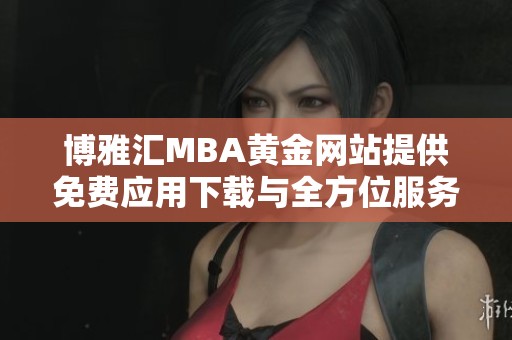 博雅汇MBA黄金网站提供免费应用下载与全方位服务指南