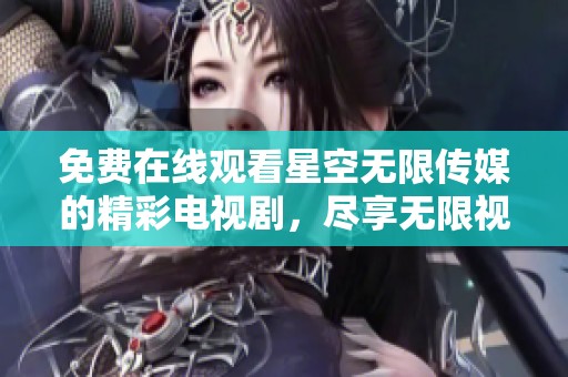 免费在线观看星空无限传媒的精彩电视剧，尽享无限视听魅力