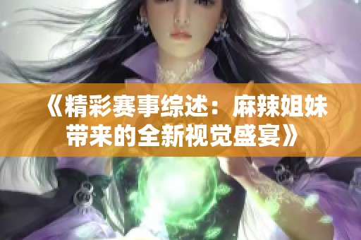 《精彩赛事综述：麻辣姐妹带来的全新视觉盛宴》