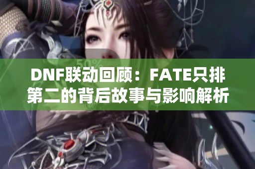 DNF联动回顾：FATE只排第二的背后故事与影响解析