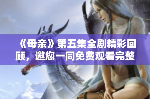 《母亲》第五集全剧精彩回顾，邀您一同免费观看完整版