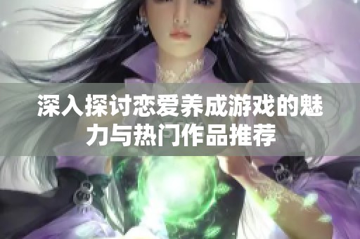 深入探讨恋爱养成游戏的魅力与热门作品推荐