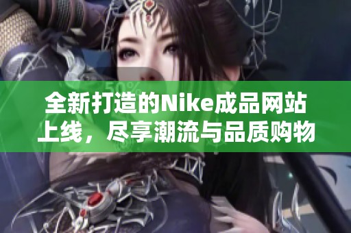 全新打造的Nike成品网站上线，尽享潮流与品质购物体验