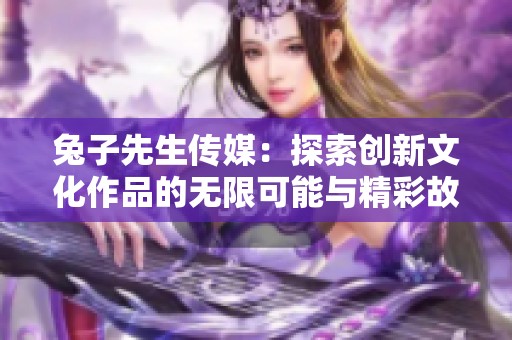 兔子先生传媒：探索创新文化作品的无限可能与精彩故事