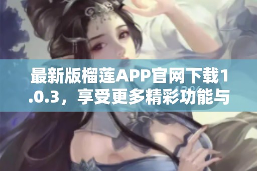 最新版榴莲APP官网下载1.0.3，享受更多精彩功能与体验