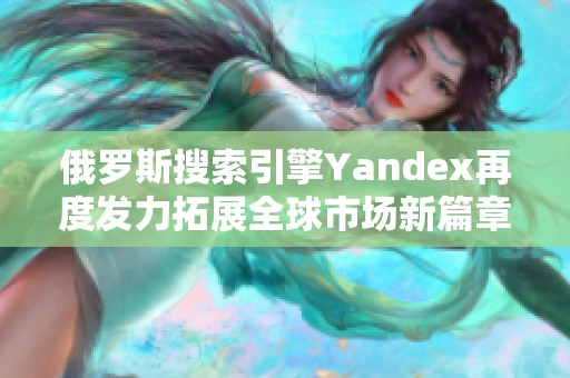 俄罗斯搜索引擎Yandex再度发力拓展全球市场新篇章