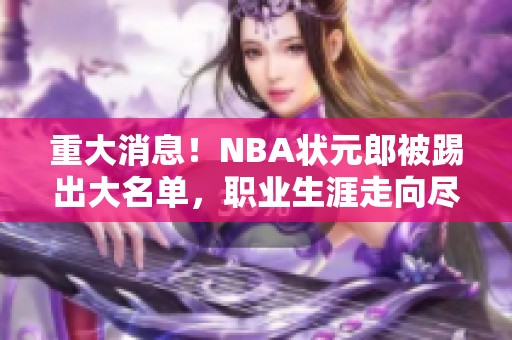 重大消息！NBA状元郎被踢出大名单，职业生涯走向尽头！