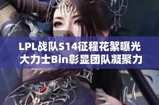 LPL战队S14征程花絮曝光 大力士Bin彰显团队凝聚力