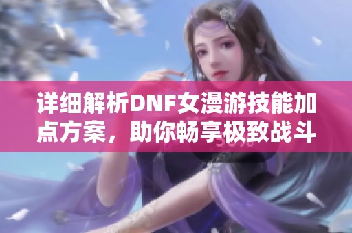 详细解析DNF女漫游技能加点方案，助你畅享极致战斗乐趣