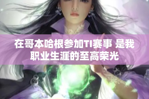 在哥本哈根参加TI赛事 是我职业生涯的至高荣光