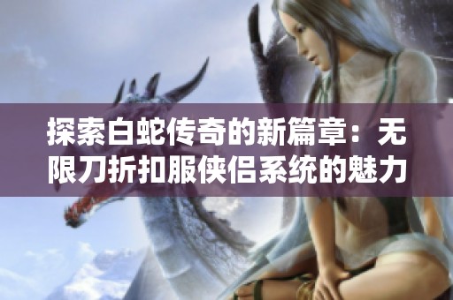 探索白蛇传奇的新篇章：无限刀折扣服侠侣系统的魅力与攻略