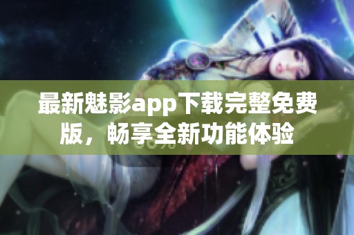 最新魅影app下载完整免费版，畅享全新功能体验