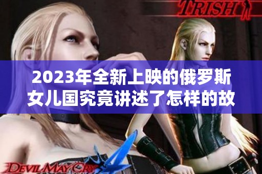 2023年全新上映的俄罗斯女儿国究竟讲述了怎样的故事