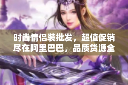 时尚情侣装批发，超值促销尽在阿里巴巴，品质货源全网优选