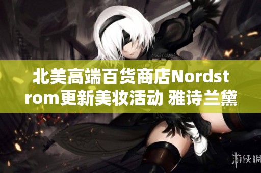 北美高端百货商店Nordstrom更新美妆活动 雅诗兰黛推出白金黑钻限时赠品