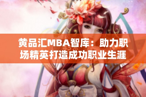 黄品汇MBA智库：助力职场精英打造成功职业生涯