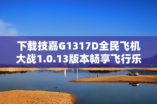 下载技嘉G1317D全民飞机大战1.0.13版本畅享飞行乐趣