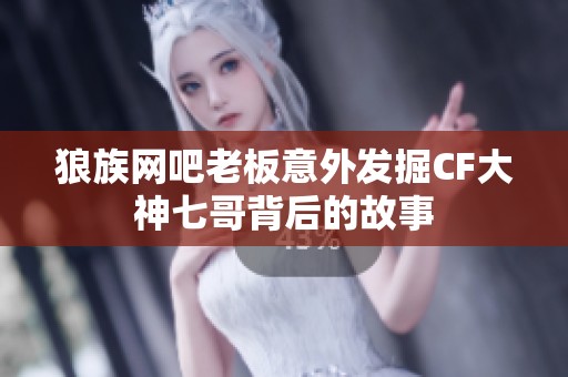 狼族网吧老板意外发掘CF大神七哥背后的故事