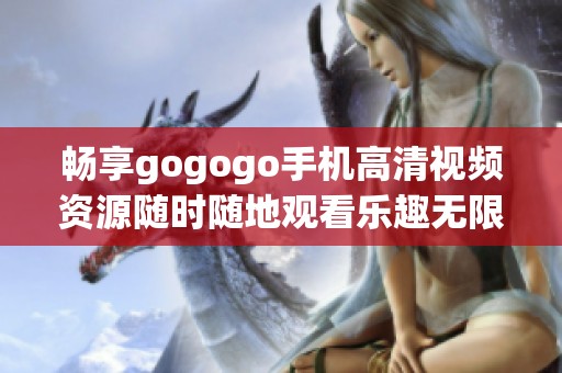 畅享gogogo手机高清视频资源随时随地观看乐趣无限