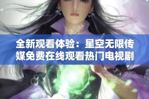 全新观看体验：星空无限传媒免费在线观看热门电视剧