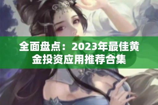 全面盘点：2023年最佳黄金投资应用推荐合集