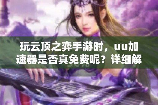 玩云顶之弈手游时，uu加速器是否真免费呢？详细解析加速器选择