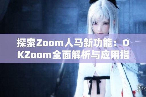 探索Zoom人马新功能：OKZoom全面解析与应用指南