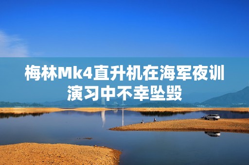 梅林Mk4直升机在海军夜训演习中不幸坠毁