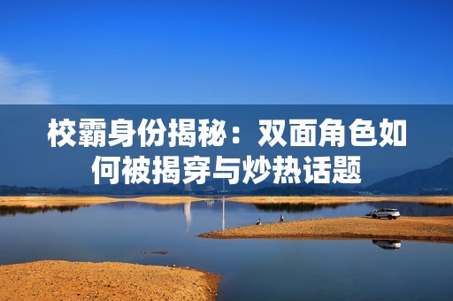 校霸身份揭秘：双面角色如何被揭穿与炒热话题