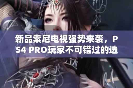 新品索尼电视强势来袭，PS4 PRO玩家不可错过的选择！