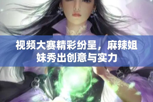 视频大赛精彩纷呈，麻辣姐妹秀出创意与实力