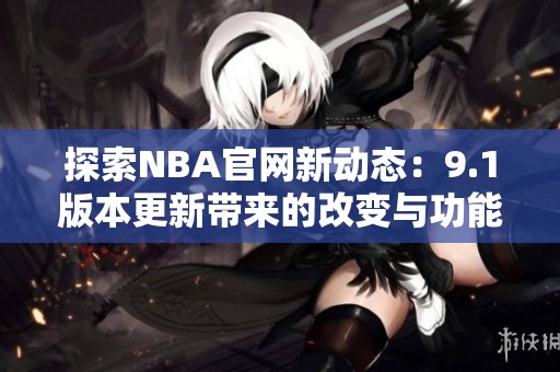 探索NBA官网新动态：9.1版本更新带来的改变与功能分析