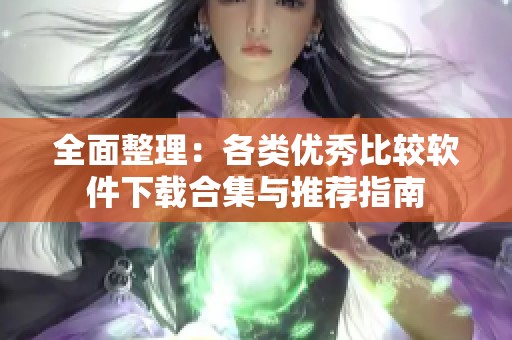 全面整理：各类优秀比较软件下载合集与推荐指南