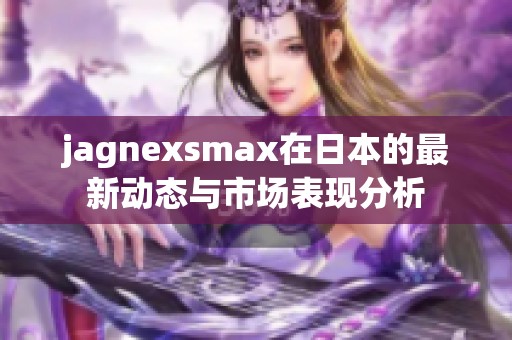 jagnexsmax在日本的最新动态与市场表现分析