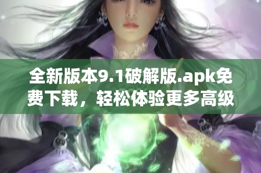 全新版本9.1破解版.apk免费下载，轻松体验更多高级功能