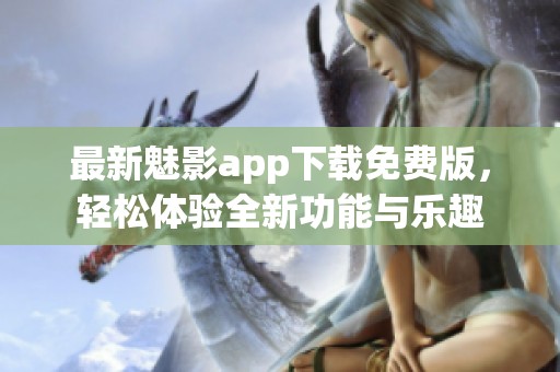 最新魅影app下载免费版，轻松体验全新功能与乐趣