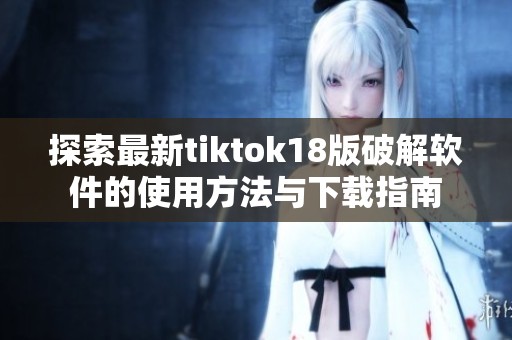 探索最新tiktok18版破解软件的使用方法与下载指南