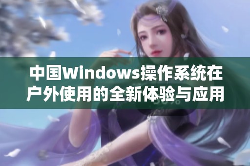 中国Windows操作系统在户外使用的全新体验与应用探索